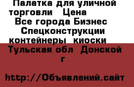 Палатка для уличной торговли › Цена ­ 6 000 - Все города Бизнес » Спецконструкции, контейнеры, киоски   . Тульская обл.,Донской г.